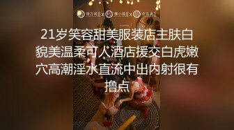 21岁笑容甜美服装店主肤白貌美温柔可人酒店援交白虎嫩穴高潮淫水直流中出内射很有撸点