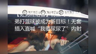 【处男终结者】初三哥哥带弟弟打篮球被成为新目标！无套插入直喊“我要尿尿了”内射！!