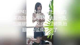 [MP4]3500元微信上约到的某酒店DJ女,身材颜值超一流,互摸掰穴,口交,女上位骑乘,抬腿大力猛操,爽死了