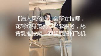 【潜入风俗店】会所女技师，花臂纹身美乳，半套服务，舔背乳推按摩，翘起屁股打飞机