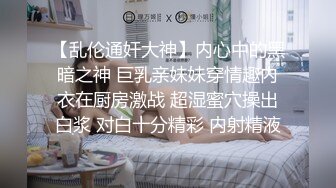 【乱伦通奸大神】内心中的黑暗之神 巨乳亲妹妹穿情趣内衣在厨房激战 超湿蜜穴操出白浆 对白十分精彩 内射精液