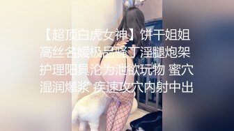 【超顶白虎女神】饼干姐姐 高丝名媛极品骚丁淫腿炮架 护理阳具沦为泄欲玩物 蜜穴湿润爆浆 疾速攻穴内射中出