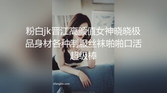 粉白jk晋江高颜值女神晓晓极品身材各种制服丝袜啪啪口活超级棒