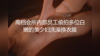 高档会所内部员工偷拍多位白嫩的美少妇洗澡换衣服