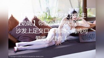 【重磅核弹】20岁女大学生【奶妮】邻家小妹被大叔干，沙发上足交口交啪啪，清纯可爱难得佳作！