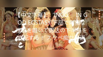 【中文字幕】‘INGO’ IN GOD ECSTASY 下品で卑猥な淫语を嗫いて男达の下半身を支配する！ スケベ痴女淫语