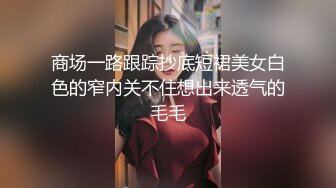 商场一路跟踪抄底短裙美女白色的窄内关不住想出来透气的毛毛