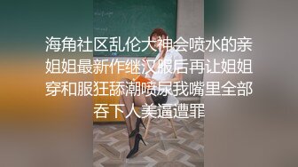 海角社区乱伦大神会喷水的亲姐姐最新作继汉服后再让姐姐穿和服狂舔潮喷尿我嘴里全部吞下人美逼遭罪