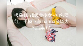 极品10 超级美少女~知名网红、平模下海 hanna多场大尺合集 (2)