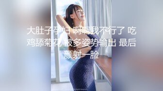 大肚子孕妇 啊啊我不行了 吃鸡舔菊花 被多姿势输出 最后颜射一脸