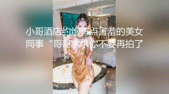 小哥酒店约炮有点害羞的美女同事“哥哥求求你不要再拍了”