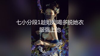 七小分段1趁姐姐喝多脱她衣服强上他