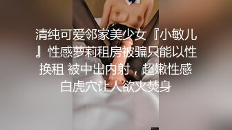 清纯可爱邻家美少女『小敏儿』性感萝莉租房被骗只能以性换租 被中出内射，超嫩性感白虎穴让人欲火焚身