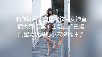 混血极品美腿花臂纹身女神直播大秀 黑丝护士戴上鸡巴操闺蜜玩玩具把小穴快玩坏了