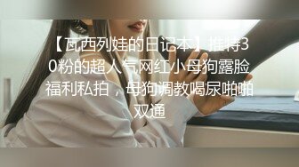 【瓦西列娃的日记本】推特30粉的超人气网红小母狗露脸福利私拍，母狗调教喝尿啪啪双通