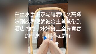 白丝水手服双马尾清纯女高嫩妹刚放暑假就被金主爸爸带到酒店啪啪，妹妹身上全身青春的气息，年轻就是好