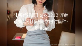 【香蕉视频】xjx-0212 淫荡後妈勾引儿子同学内射借种-米菲兔