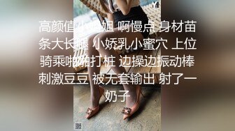 高颜值小姐姐 啊慢点 身材苗条大长腿 小娇乳小蜜穴 上位骑乘啪啪打桩 边操边振动棒刺激豆豆 被无套输出 射了一奶子