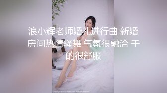 浪小辉老师婚礼进行曲 新婚房间热情骚舞 气氛很融洽 干的很舒服