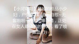 【小河弯弯】县城的极品小少妇，户外尿尿~道具自慰~无套啪啪~内射口爆吞精，正处在女人最骚气的时刻，看了喷鼻血 (3)