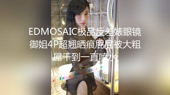 EDMOSAIC极品反差婊眼镜御姐4P超翘晒痕屁屁被大粗屌干到一直喷水