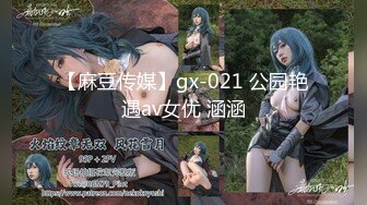 【麻豆传媒】gx-021 公园艳遇av女优 涵涵