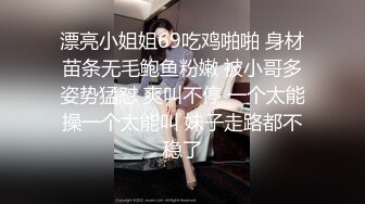 漂亮小姐姐69吃鸡啪啪 身材苗条无毛鲍鱼粉嫩 被小哥多姿势猛怼 爽叫不停 一个太能操一个太能叫 妹子走路都不稳了