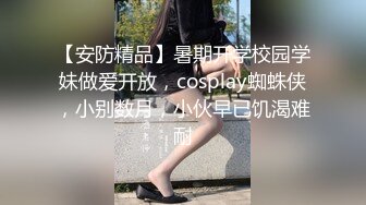 【安防精品】暑期开学校园学妹做爱开放，cosplay蜘蛛侠，小别数月，小伙早已饥渴难耐