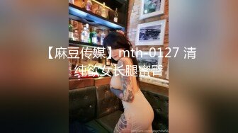 【麻豆传媒】mth-0127 清纯欲女长腿蜜臀