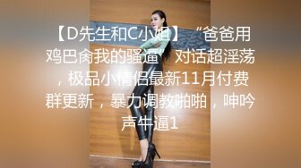 【D先生和C小姐】“爸爸用鸡巴肏我的骚逼”对话超淫荡，极品小情侣最新11月付费群更新，暴力调教啪啪，呻吟声牛逼1