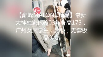 【巅峰MALONG精品】最新大神独家包养03年身高173，广州女大学生，露脸，无套极品美女