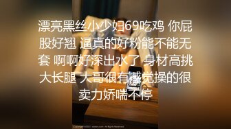 漂亮黑丝小少妇69吃鸡 你屁股好翘 逼真的好粉能不能无套 啊啊好深出水了 身材高挑大长腿 大哥很有感觉操的很卖力娇喘不停