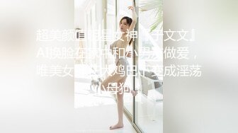 超美颜值明星女神『于文文』AI换脸在家中和小男友做爱，唯美女神在大鸡巴下变成淫荡小母狗！