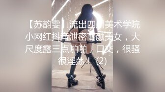 【苏韵雯】流出四川美术学院小网红抖音泄密高颜美女，大尺度露三点啪啪，口交，很骚很淫荡！ (2)