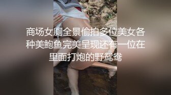 商场女厕全景偷拍多位美女各种美鲍鱼完美呈现还有一位在里面打炮的野鸳鸯