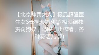 【北京神罚大人】极品超强医生女S长视频福利② 极限调教责罚狗奴，马眼寸止榨精，各种花活儿 (2)