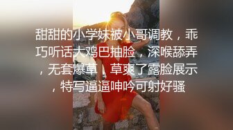 甜甜的小学妹被小哥调教，乖巧听话大鸡巴抽脸，深喉舔弄，无套爆草，草爽了露脸展示，特写逼逼呻吟可射好骚