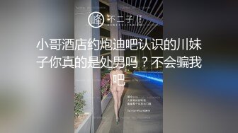 小哥酒店约炮迪吧认识的川妹子你真的是处男吗？不会骗我吧