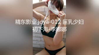 精东影业 jdya-012 巨乳少妇初下海-李娜娜