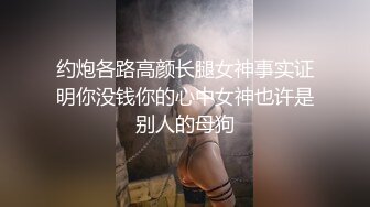 约炮各路高颜长腿女神事实证明你没钱你的心中女神也许是别人的母狗