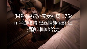 [MP4]高端外围女神场 175cm平面模特 黑丝情趣诱惑 狂插浪叫呻吟给力