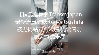 【精品推荐】Transexjapan最新流出美妖RuiMatsushita被男优站立后入啪 无套内射感觉意犹未尽