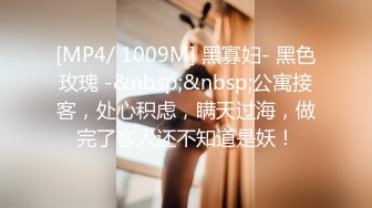 [MP4/ 1009M] 黑寡妇- 黑色玫瑰 -&nbsp;&nbsp;公寓接客，处心积虑，瞒天过海，做完了客人还不知道是妖！