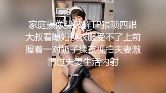 家庭摄像头破解TP猥琐四眼大叔看媳妇换衣服受不了上前握着一对奶子揉夜视拍夫妻激情过夫妻生活内射