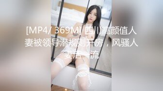 [MP4/ 369M] 四川高颜值人妻被领导潜规则开房，风骚人妻活一流