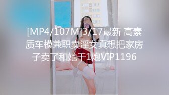 [MP4/107M]3/17最新 高素质车模兼职卖淫女真想把家房子卖了和她干1炮VIP1196