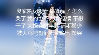 良家熟女人妻 痛太痛了 怎么哭了 我的也不大啊 继续 不想干了 大姐身材丰腴 逼毛稀少 被大鸡吧哥们无套输出 操哭了