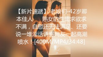 【新片速遞】 老娘们-42岁卿本佳人❤️ 熟女的性需求欲求不满，自慰还无法满足、还要说一堆淫话诱惑网友一起高潮喷水！[400M/MP4/34:48]