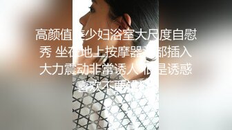 高颜值美少妇浴室大尺度自慰秀 坐在地上按摩器头部插入大力震动非常诱人 很是诱惑喜欢不要错过!