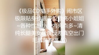 《极品CD魔手外购》闹市区极限贴身抄底多位漂亮小姐姐~各种性感小内内亮点多~清纯长腿美女极度反差真空出门毛茸茸露逼 (6)